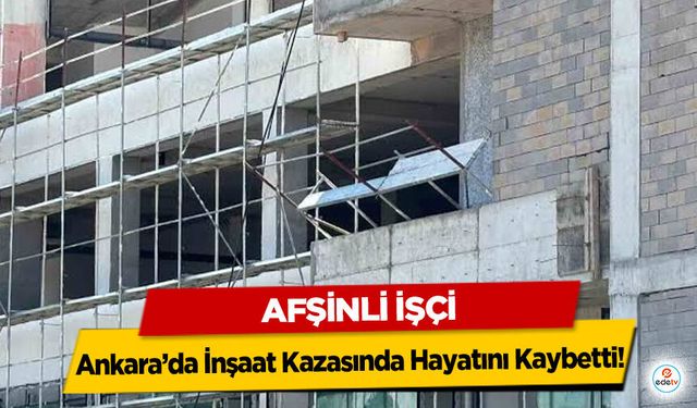 Afşinli İşçi Ankara’da İnşaat Kazasında Hayatını Kaybetti
