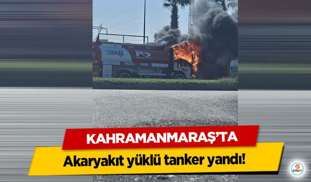 Kahramanmaraş’ta akaryakıt yüklü tanker yandı!