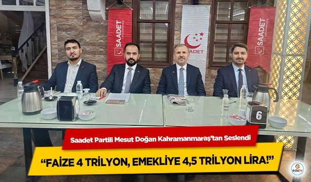 Saadet Partili Mesut Doğan Kahramanmaraş’tan Seslendi: “Faize 4 Trilyon, Emekliye 4,5 Trilyon Lira!”