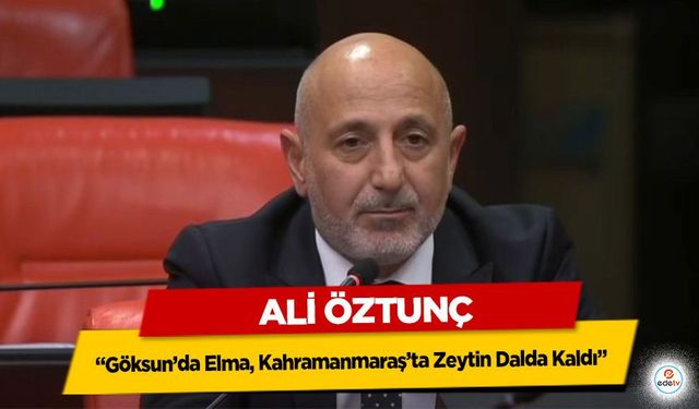 Ali Öztunç: “Göksun’da Elma, Kahramanmaraş’ta Zeytin Dalda Kaldı”