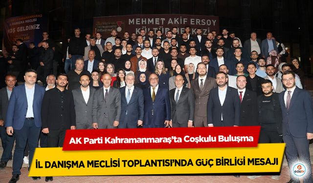 AK Parti Kahramanmaraş’ta Coşkulu Buluşma: İl Danışma Meclisi Toplantısı’nda Güç Birliği Mesajı