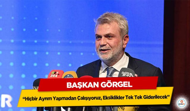 Başkan Görgel; “Hiçbir Ayrım Yapmadan Çalışıyoruz, Eksiklikler Tek Tek Giderilecek”