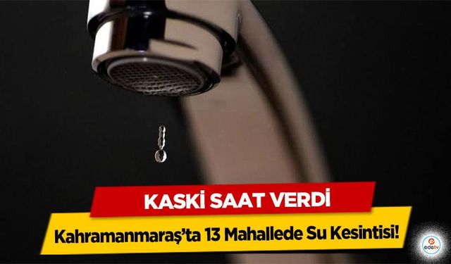 Kahramanmaraş’ta 13 Mahallede Su Kesintisi! KASKİ saat verdi