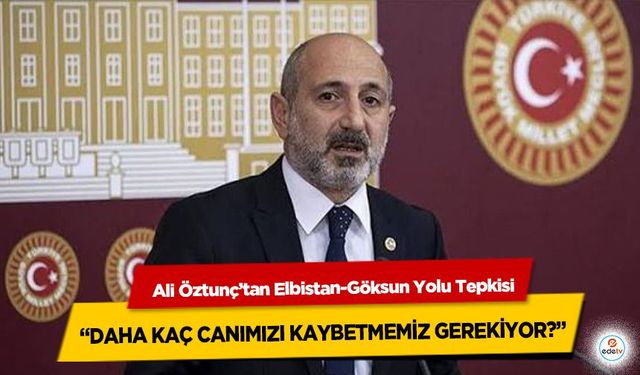 Ali Öztunç’tan Elbistan-Göksun Yolu Tepkisi: “Daha Kaç Canımızı Kaybetmemiz Gerekiyor?”