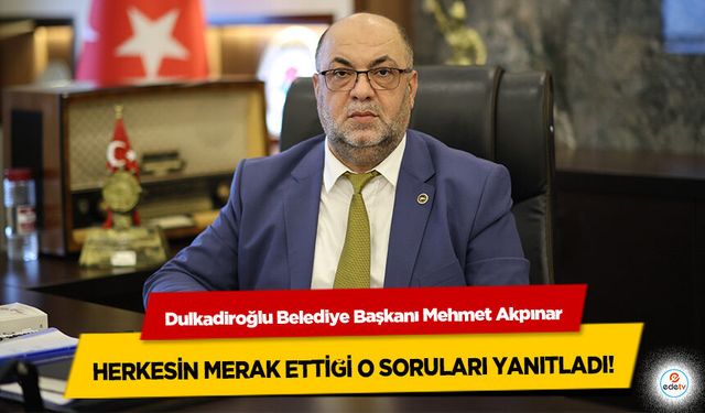 Dulkadiroğlu Belediye Başkanı Mehmet Akpınar Soruları Yanıtladı!