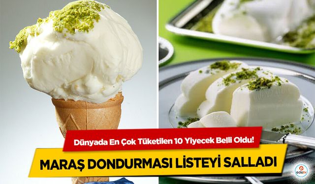 Dünyada En Çok Tüketilen 10 Yiyecek Belli Oldu! Maraş Dondurması Listeyi Salladı