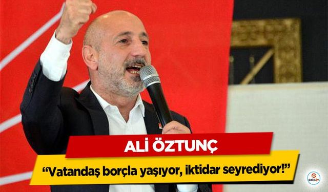 Ali Öztunç: “Vatandaş borçla yaşıyor, iktidar seyrediyor!”