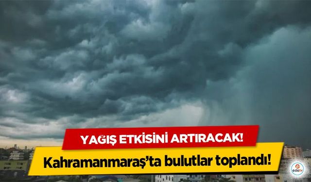 Kahramanmaraş’ta bulutlar toplandı! Yağış etkisini artıracak!