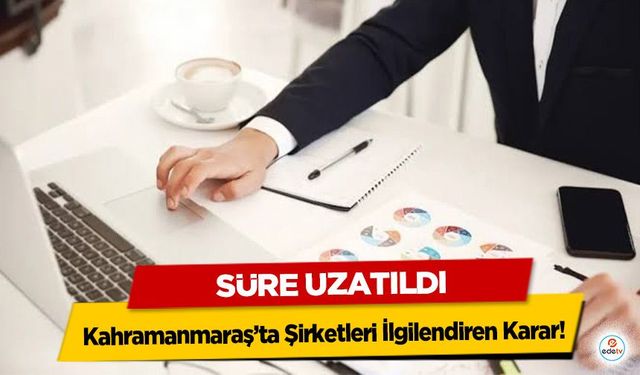 Kahramanmaraş’ta Şirketleri İlgilendiren Karar! Süre Uzatıldı
