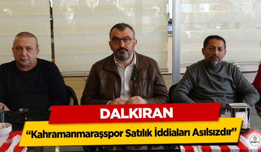 Dalkıran “Kahramanmaraşspor Satılık İddiaları Asılsızdır”