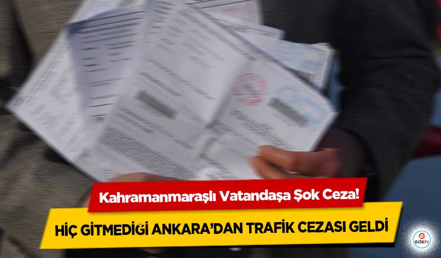 Kahramanmaraşlı Vatandaşa Şok Ceza! Hiç Gitmediği Ankara’dan Trafik Cezası Geldi