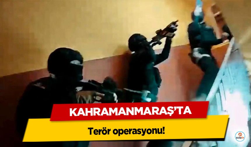 Kahramanmaraş’ta terör operasyonu!