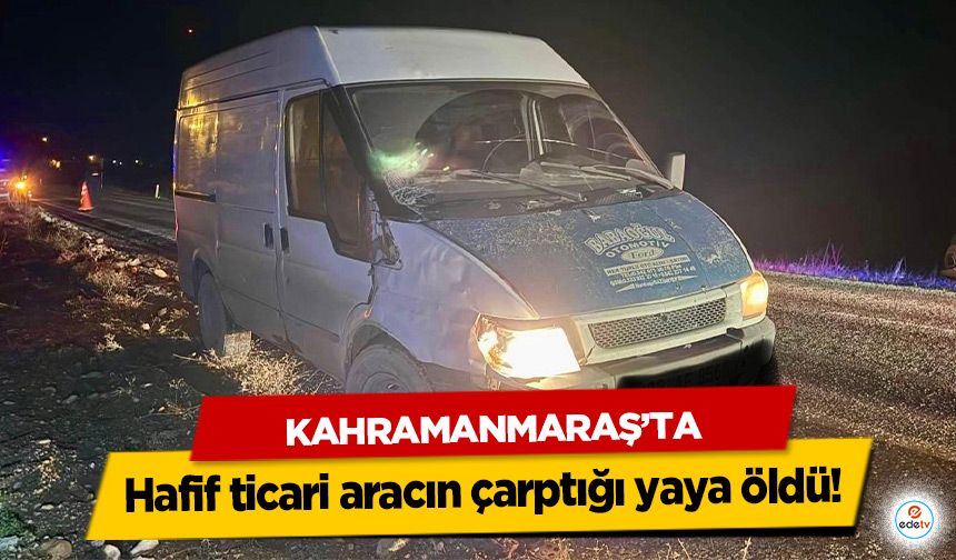 Kahramanmaraş’ta hafif ticari aracın çarptığı yaya öldü!