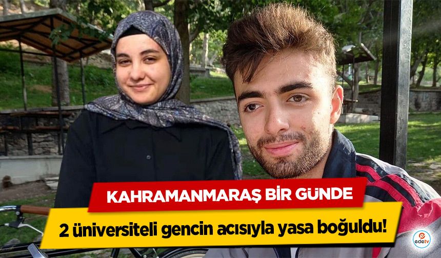 Kahramanmaraş bir günde 2 üniversiteli gencin acısıyla yasa boğuldu!