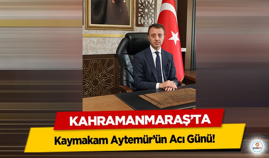 Kahramanmaraş’ta Kaymakam Aytemür’ün Acı Günü!