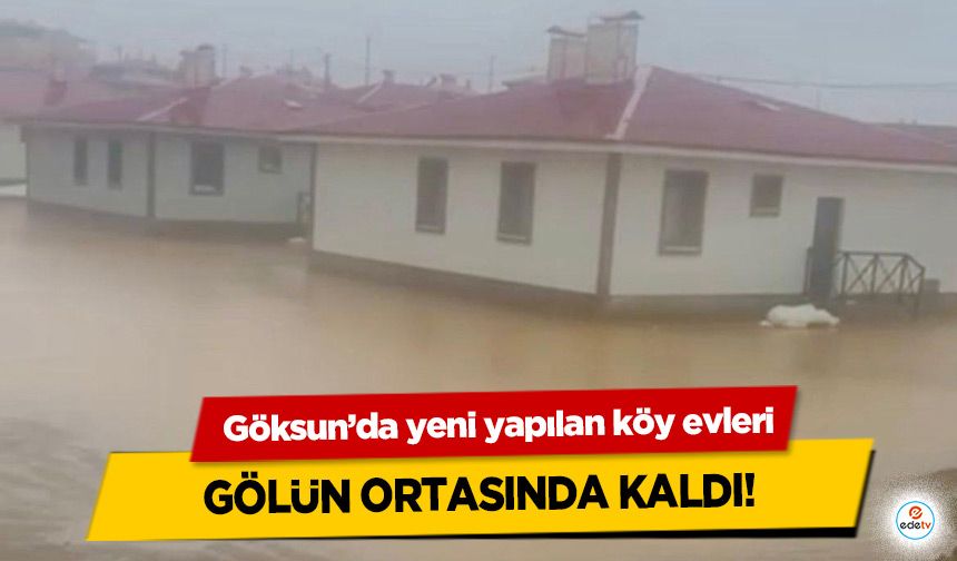 Göksun’da yeni yapılan köy evleri gölün ortasında kaldı!