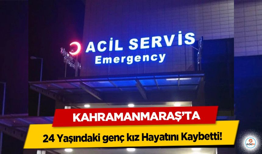 Kahramanmaraş’ta 24 Yaşındaki genç kız Hayatını Kaybetti!