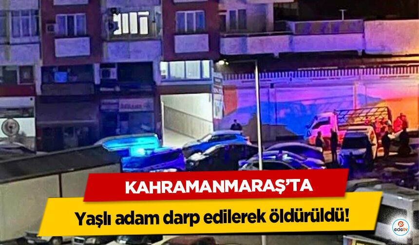 Kahramanmaraş’ta Yaşlı adam darp edilerek öldürüldü!