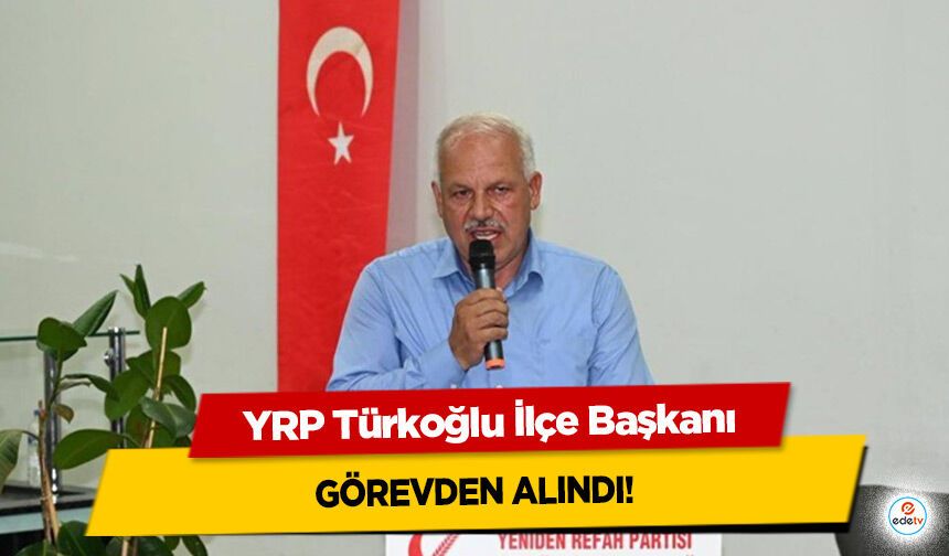 YRP Türkoğlu İlçe Başkanı görevden alındı!
