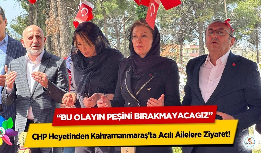 CHP Heyetinden Kahramanmaraş’ta Acılı Ailelere Ziyaret: “Bu Olayın Peşini Bırakmayacağız”