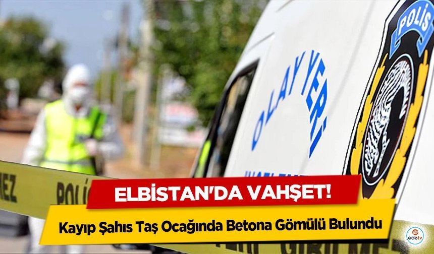 Elbistan'da vahşet! Kayıp Şahıs Taş Ocağında Betona Gömülü Bulundu