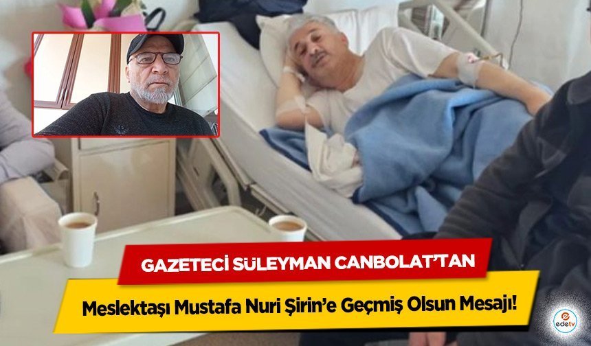 Gazeteci Süleyman Canbolat’tan Meslektaşı Mustafa Nuri Şirin’e Geçmiş Olsun Mesajı!