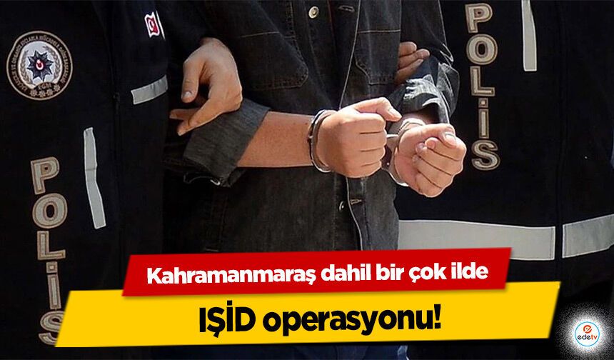 Kahramanmaraş dahil bir çok ilde IŞİD operasyonu!