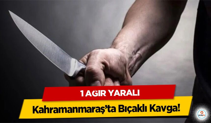 Kahramanmaraş’ta Bıçaklı Kavga: 1 ağır yaralı