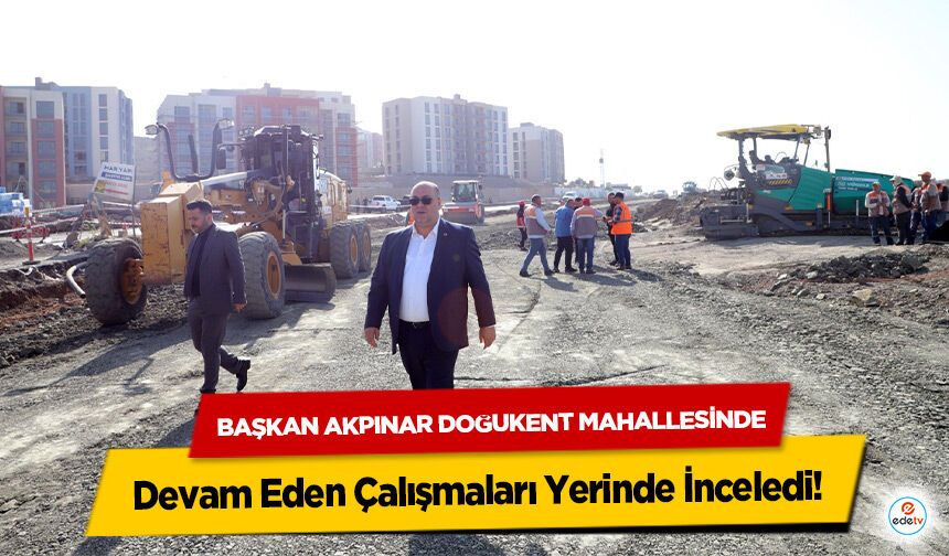 Başkan Akpınar Doğukent Mahallesinde Devam Eden Çalışmaları Yerinde İnceledi!