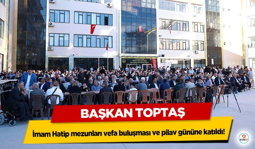 Başkan Toptaş, İmam Hatip mezunları vefa buluşması ve pilav gününe katıldı!