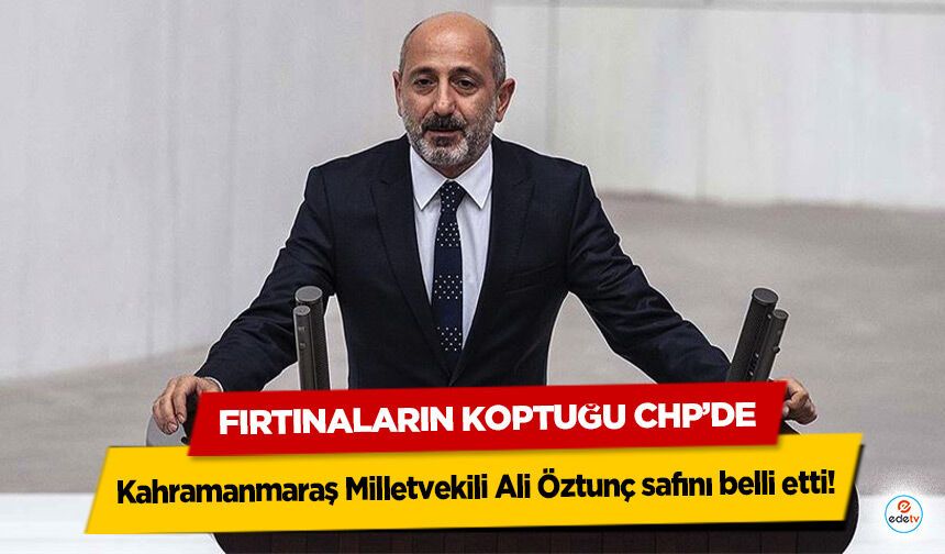 Fırtınaların Koptuğu CHP’de Kahramanmaraş Milletvekili Ali Öztunç safını belli etti!