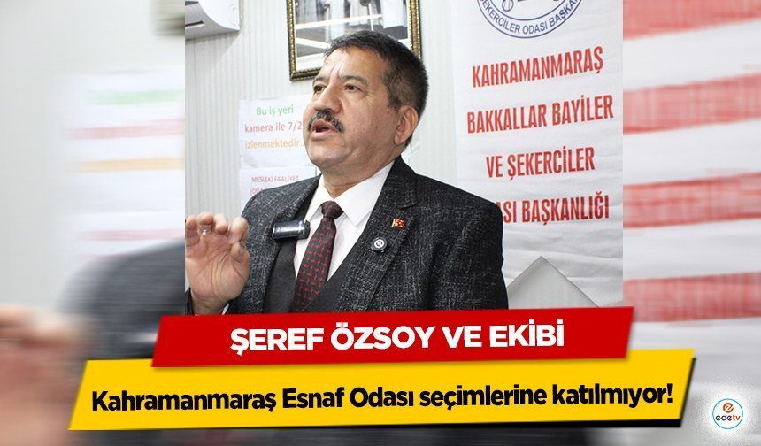 Şeref Özsoy ve ekibi Kahramanmaraş Esnaf Odası seçimlerine katılmıyor!