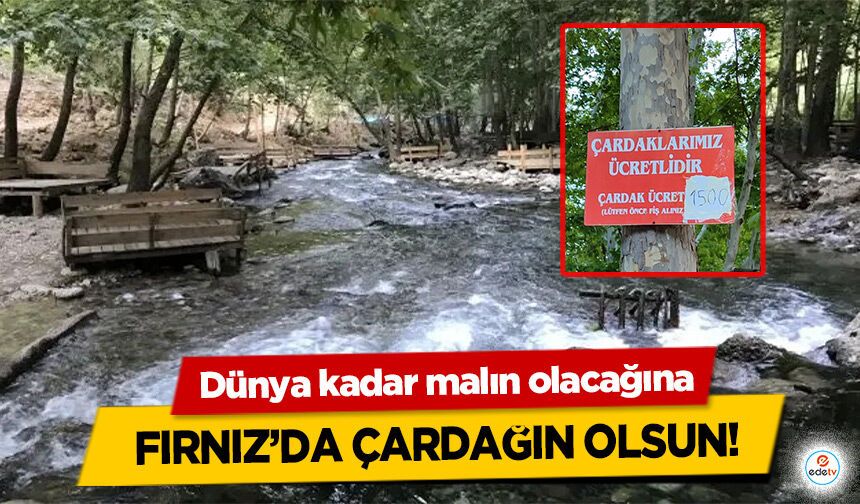 Dünya kadar malın olacağına Fırnız’da çardağın olsun!