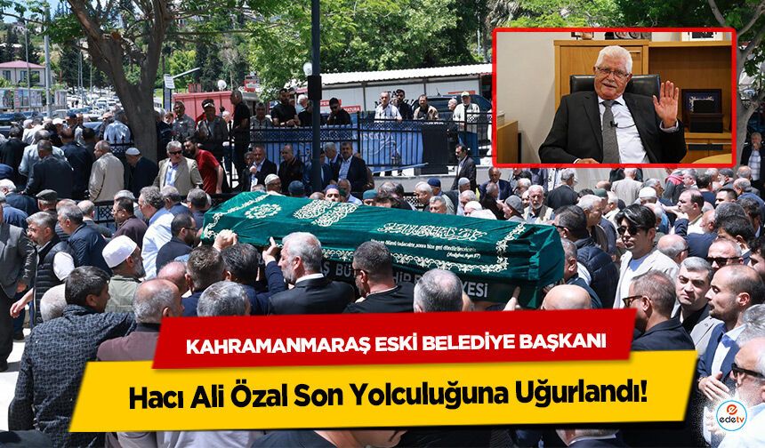 Kahramanmaraş Eski Belediye Başkanı Hacı Ali Özal Son Yolculuğuna Uğurlandı