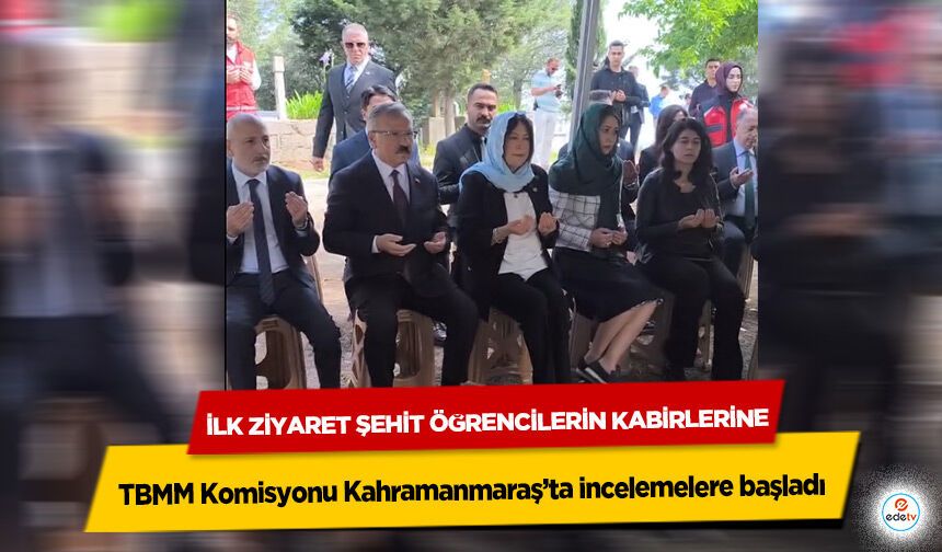 TBMM Komisyonu Kahramanmaraş’ta incelemelere başladı: İlk Ziyaret Şehit Öğrencilerin Kabirlerine