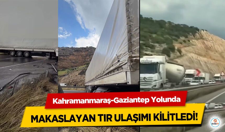 Kahramanmaraş-Gaziantep Yolunda makaslayan tır ulaşımı kilitledi