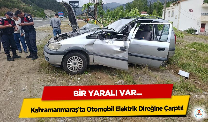 Kahramanmaraş’ta Otomobil Elektrik Direğine Çarptı: 1 Yaralı