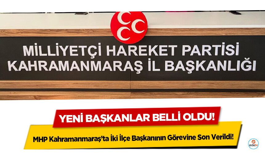 MHP Kahramanmaraş’ta İki İlçe Başkanının Görevine Son Verildi! Yeni başkanlar belli oldu!