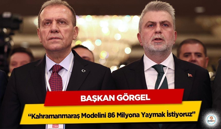 Başkan Görgel: “Kahramanmaraş Modelini 86 Milyona Yaymak İstiyoruz”