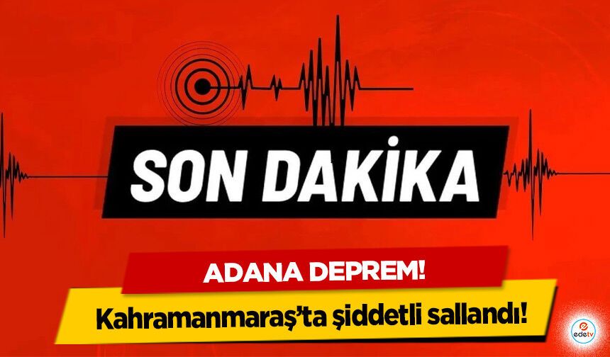 Adana deprem! Kahramanmaraş’ta şiddetli sallandı!