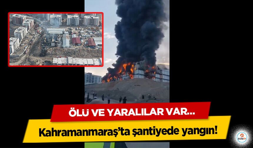 Kahramanmaraş’ta şantiyede yangın! Ölü ve yaralılar var…