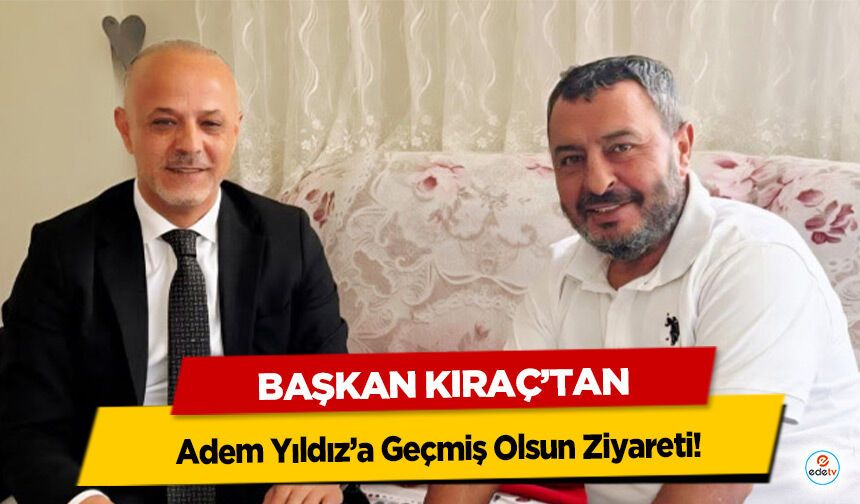 Başkan Kıraç’tan Adem Yıldız’a Geçmiş Olsun Ziyareti!