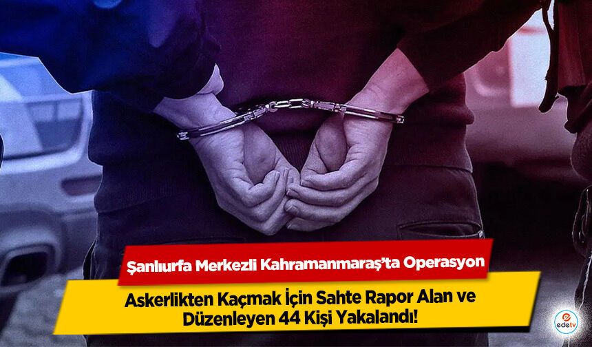 Şanlıurfa Merkezli Kahramanmaraş’ta Operasyon: Askerlikten Kaçmak İçin Sahte Rapor Alan ve Düzenleyen 44 Kişi Yakalandı