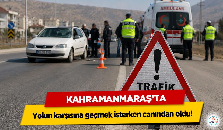 Kahramanmaraş’ta yolun karşısına geçmek isterken canından oldu