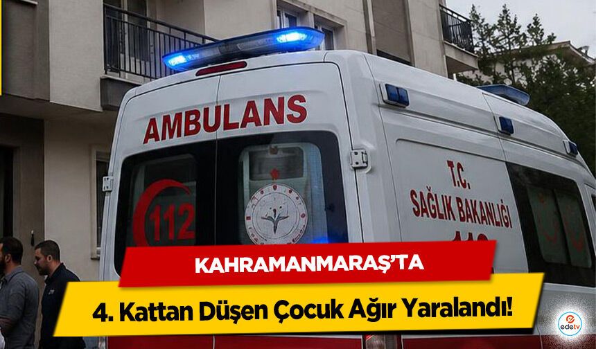 Kahramanmaraş’ta 4. Kattan Düşen Çocuk Ağır Yaralandı!