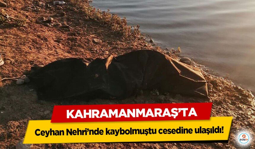 Kahramanmaraş’ta Ceyhan Nehri’nde kaybolmuştu cesedine ulaşıldı!