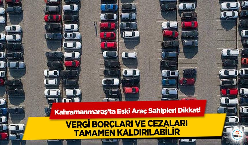Kahramanmaraş’ta Eski Araç Sahipleri Dikkat! Vergi Borçları ve Cezaları Tamamen Kaldırılabilir