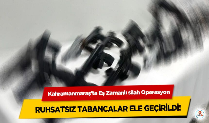 Kahramanmaraş’ta Eş Zamanlı silah Operasyon: Ruhsatsız Tabancalar Ele Geçirildi