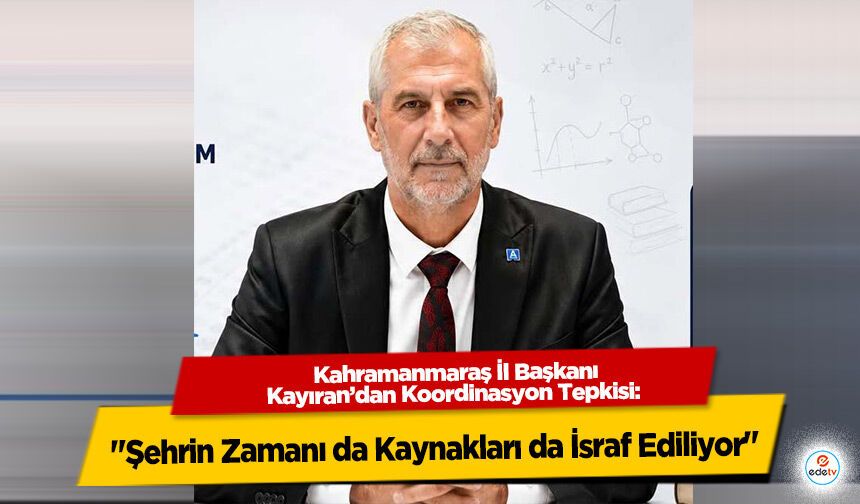 Kahramanmaraş İl Başkanı Kayıran’dan Koordinasyon Tepkisi: "Şehrin Zamanı da Kaynakları da İsraf Ediliyor"