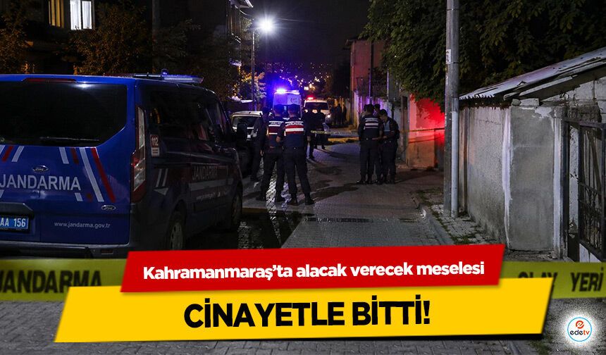 Kahramanmaraş’ta alacak verecek meselesi cinayetle bitti!